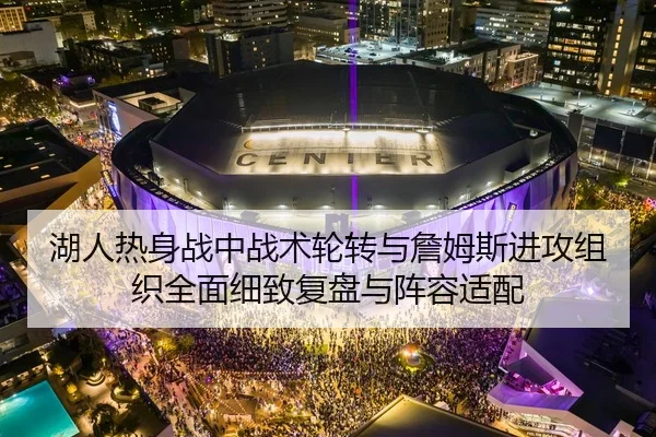 湖人热身战中战术轮转与詹姆斯进攻组织全面细致复盘与阵容适配