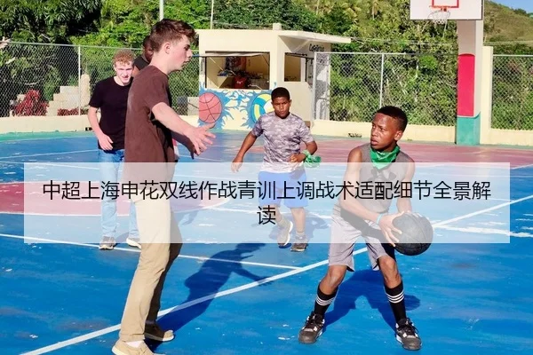 中超上海申花双线作战青训上调战术适配细节全景解读